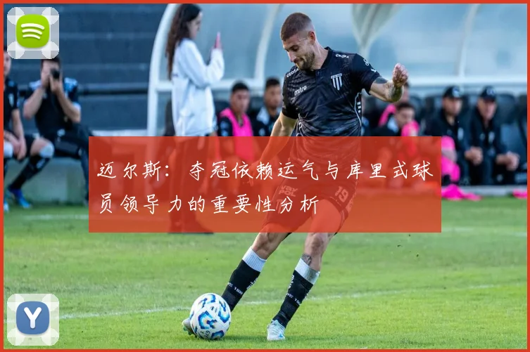 迈尔斯：夺冠依赖运气与库里式球员领导力的重要性分析