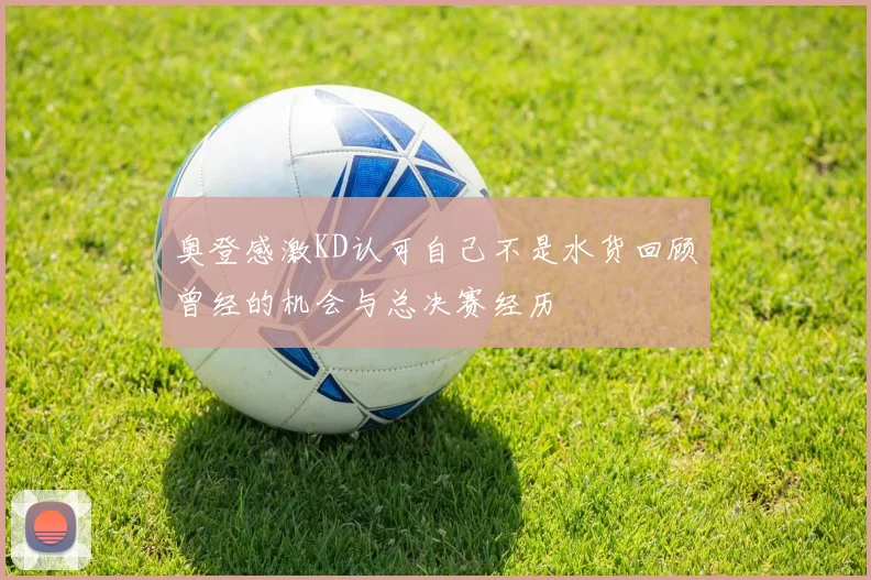 奥登感激KD认可自己不是水货回顾曾经的机会与总决赛经历