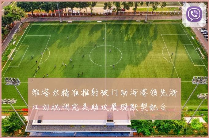 维塔尔精准推射破门助海港领先浙江刘祝润完美助攻展现默契配合
