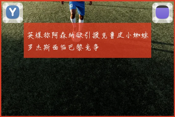 英媒称阿森纳欲引援克鲁皮小蜘蛛罗杰斯面临巴黎竞争