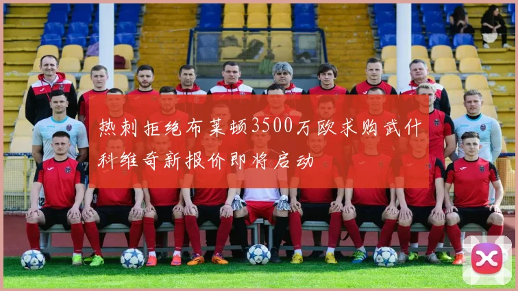 热刺拒绝布莱顿3500万欧求购武什科维奇新报价即将启动