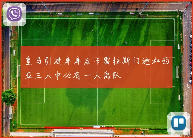 皇马引进库库后卡雷拉斯门迪加西亚三人中必有一人离队