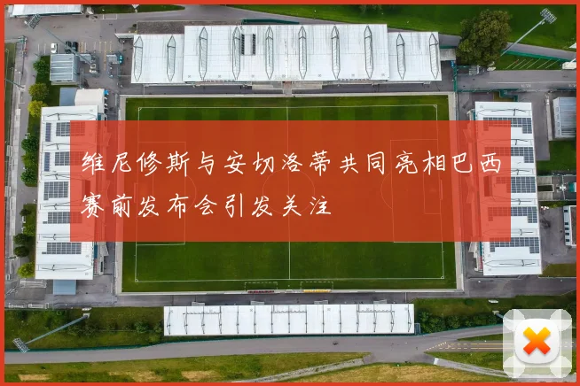 维尼修斯与安切洛蒂共同亮相巴西赛前发布会引发关注