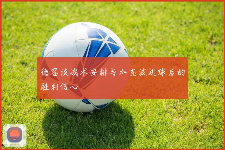 德容谈战术安排与加克波进球后的胜利信心