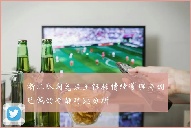 浙江队副总谈王钰栋情绪管理与姆巴佩的冷静对比分析