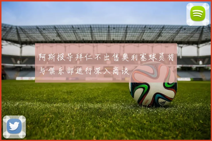 阿斯报导拜仁不出售奥利塞球员将与俱乐部进行深入商谈