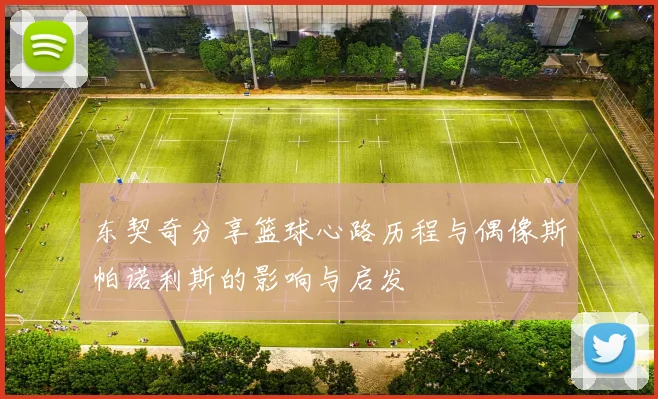 东契奇分享篮球心路历程与偶像斯帕诺利斯的影响与启发