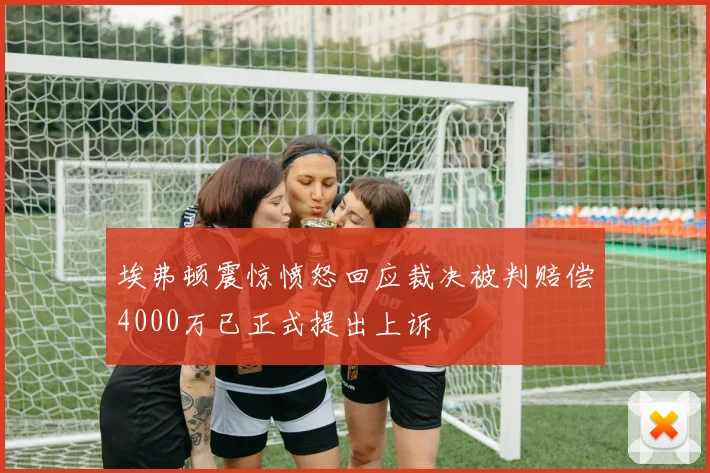 埃弗顿震惊愤怒回应裁决被判赔偿4000万已正式提出上诉