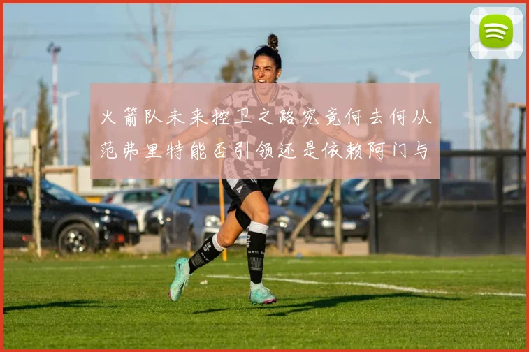 火箭队未来控卫之路究竟何去何从范弗里特能否引领还是依赖阿门与谢泼德