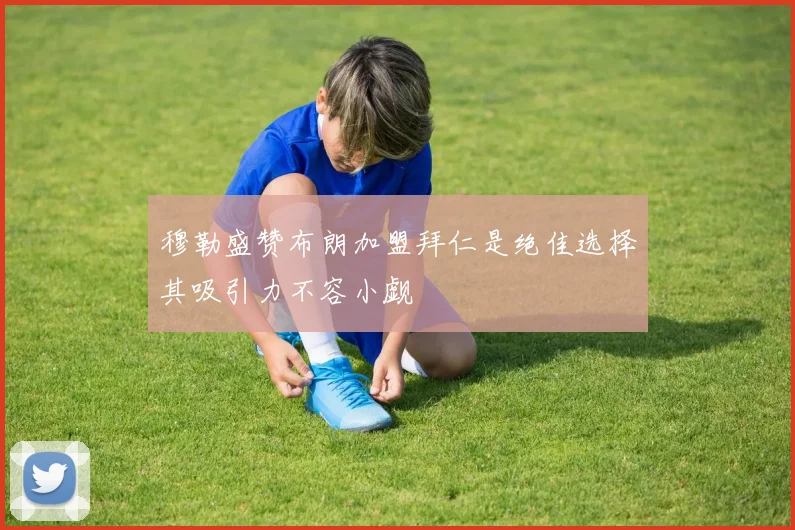 穆勒盛赞布朗加盟拜仁是绝佳选择其吸引力不容小觑